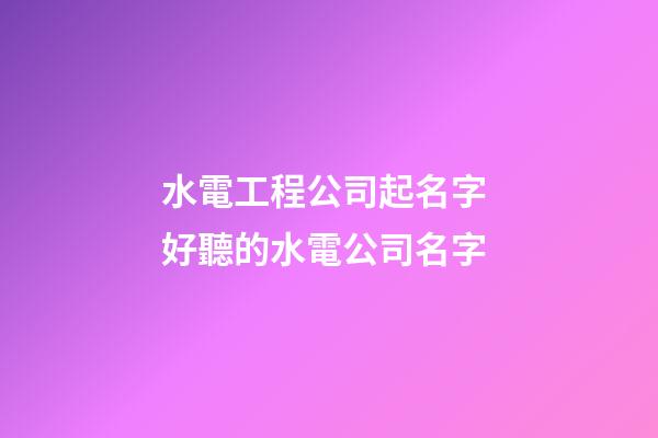 水電工程公司起名字 好聽的水電公司名字-第1張-公司起名-玄機派